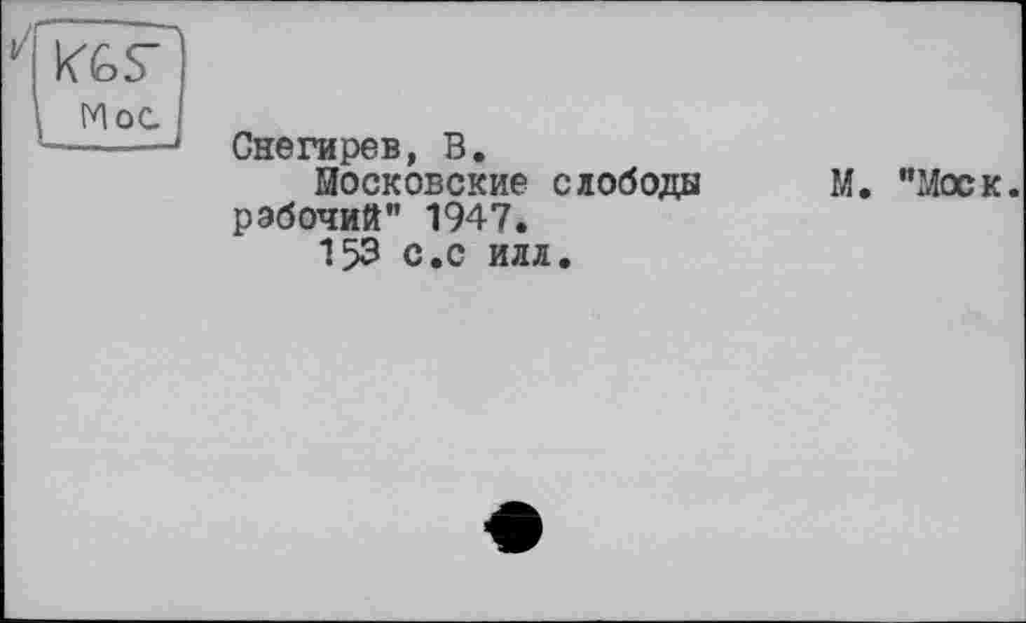 ﻿KGS’
МоС.
Снегирев, В.
Московские слободы рабочий” 1947.
153 с.с илл.
М. "Моск.